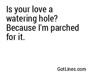 Is your love a watering hole? Because I'm parched for it.