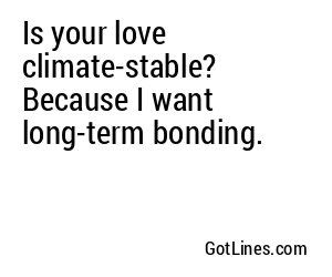 Is your love climate-stable? Because I want long-term bonding.