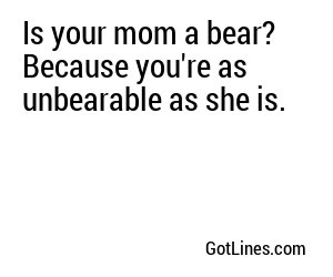 Is your mom a bear? Because you're as unbearable as she is.
