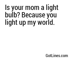 Is your mom a light bulb? Because you light up my world.
