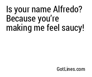 Is your name Alfredo? Because you’re making me feel saucy!
