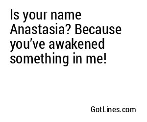 Is your name Anastasia? Because you’ve awakened something in me!