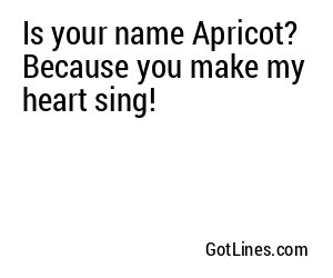 Is your name Apricot? Because you make my heart sing!