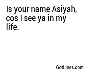 Is your name Asiyah, cos I see ya in my life.
