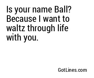 Is your name Ball? Because I want to waltz through life with you.