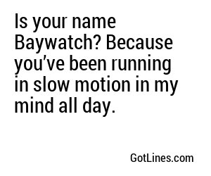 Is your name Baywatch? Because you’ve been running in slow motion in my mind all day.
