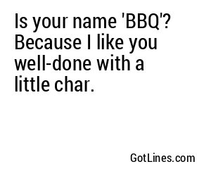 Is your name 'BBQ'? Because I like you well-done with a little char.