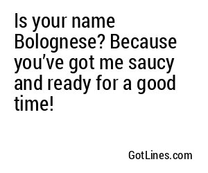 Is your name Bolognese? Because you’ve got me saucy and ready for a good time!
