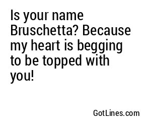 Is your name Bruschetta? Because my heart is begging to be topped with you!