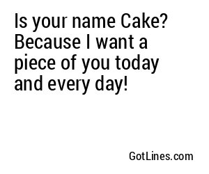 Is your name Cake? Because I want a piece of you today and every day!