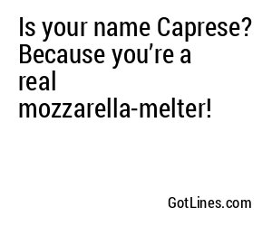 Is your name Caprese? Because you’re a real mozzarella-melter!