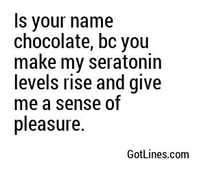 Is your name chocolate, bc you make my seratonin levels rise and give me a sense of pleasure.
