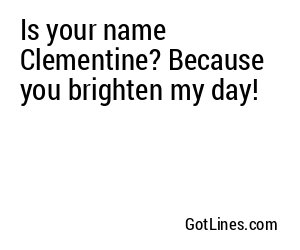 Is your name Clementine? Because you brighten my day!
