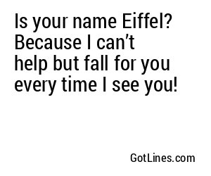 Is your name Eiffel? Because I can’t help but fall for you every time I see you!