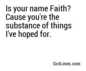 Is your name Faith? Cause you're the substance of things I've hoped for.
