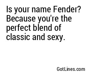 Is your name Fender? Because you're the perfect blend of classic and sexy.