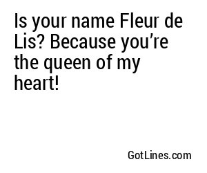 Is your name Fleur de Lis? Because you’re the queen of my heart!