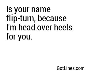 Is your name flip-turn, because I'm head over heels for you.
