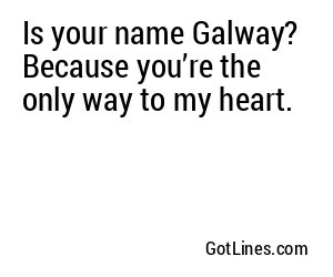 Is your name Galway? Because you’re the only way to my heart.