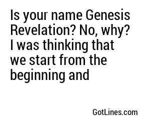 Is your name Genesis Revelation? No, why? I was thinking that we start from the beginning and
