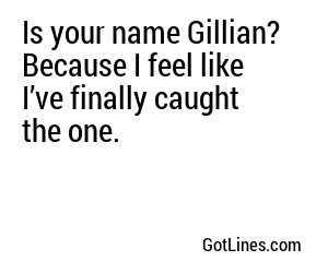 Is your name Gillian? Because I feel like I’ve finally caught the one.