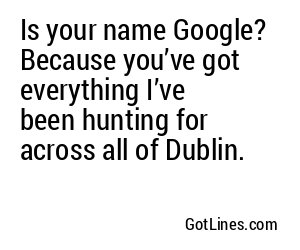 Is your name Google? Because you’ve got everything I’ve been hunting for across all of Dublin.