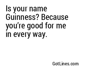 Is your name Guinness? Because you’re good for me in every way.