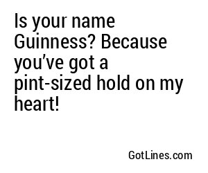 Is your name Guinness? Because you’ve got a pint-sized hold on my heart!