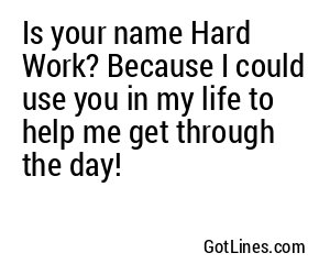 Is your name Hard Work? Because I could use you in my life to help me get through the day!