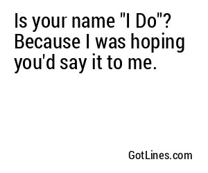 Is your name "I Do"? Because I was hoping you'd say it to me.