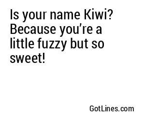 Is your name Kiwi? Because you’re a little fuzzy but so sweet!