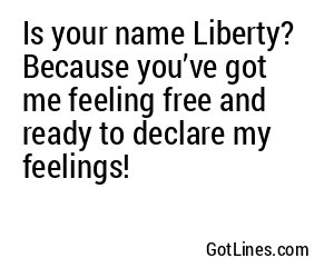 Is your name Liberty? Because you’ve got me feeling free and ready to declare my feelings!