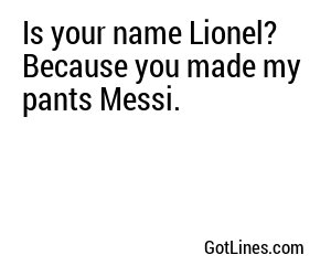 Is your name Lionel? Because you made my pants Messi.
