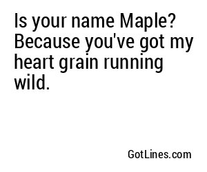 Is your name Maple? Because you've got my heart grain running wild.