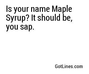 Is your name Maple Syrup? It should be, you sap.