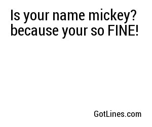 Is your name mickey? because your so FINE!