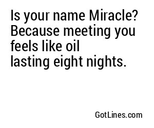 Is your name Miracle? Because meeting you feels like oil lasting eight nights.