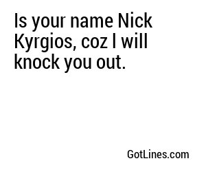 Is your name Nick Kyrgios, coz l will knock you out.
