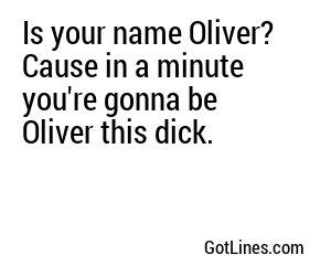 Is your name Oliver? Cause in a minute you're gonna be Oliver this dick. 
