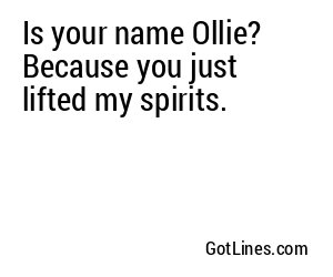 Is your name Ollie? Because you just lifted my spirits.