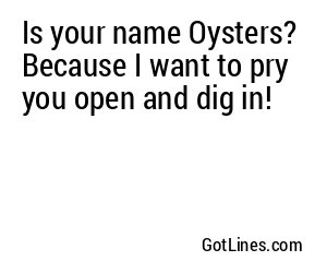 Is your name Oysters? Because I want to pry you open and dig in!