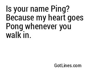 Is your name Ping? Because my heart goes Pong whenever you walk in.