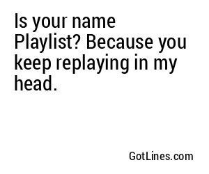 Is your name Playlist? Because you keep replaying in my head.