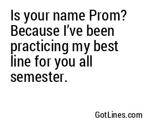 Is your name Prom? Because I’ve been practicing my best line for you all semester.