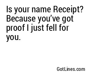 Is your name Receipt? Because you’ve got proof I just fell for you.