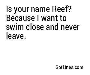 Is your name Reef? Because I want to swim close and never leave.