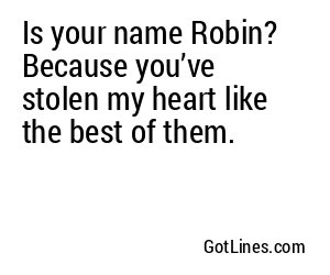 Is your name Robin? Because you’ve stolen my heart like the best of them.