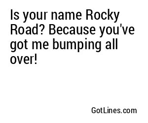 Is your name Rocky Road? Because you've got me bumping all over!