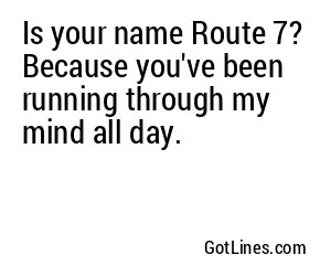 Is your name Route 7? Because you've been running through my mind all day.