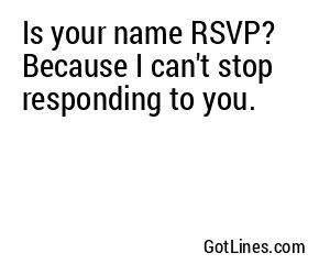 Is your name RSVP? Because I can't stop responding to you.